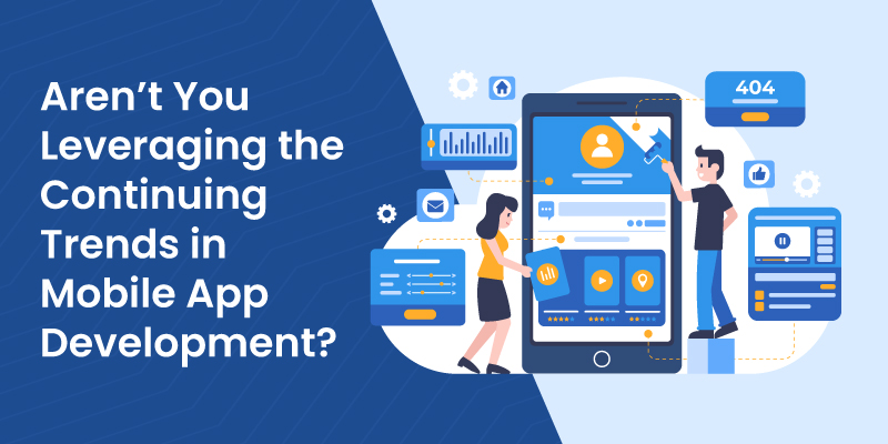 Aren’t You Leveraging the Continuing Trends in Mobile App Development?