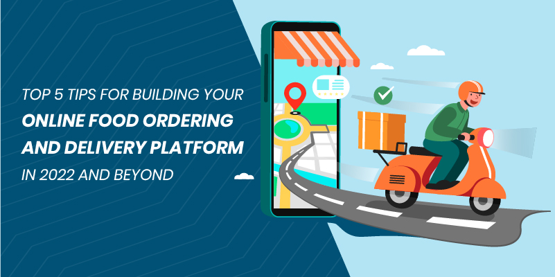 Top 5 Tips For Building Your Online Food Ordering And Delivery Platform in 2022 And Beyond