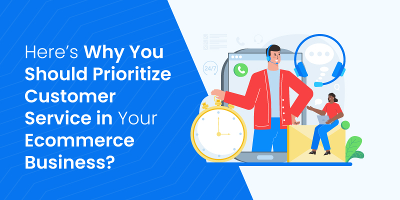 Here’s Why You Should Prioritize Customer Service in Your Ecommerce Business?