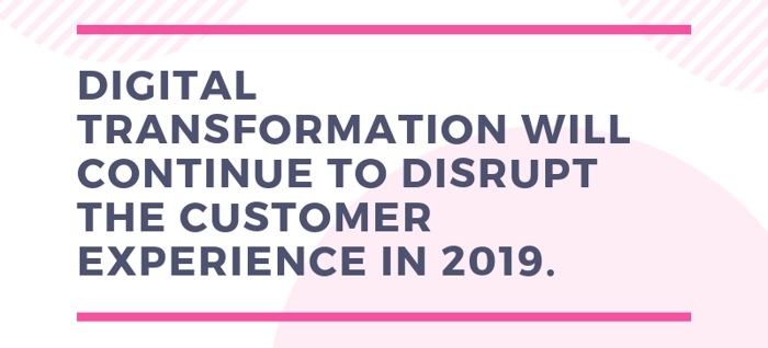 Digital Transformation Will Continue To Disrupt The Customer Experience In 2019.